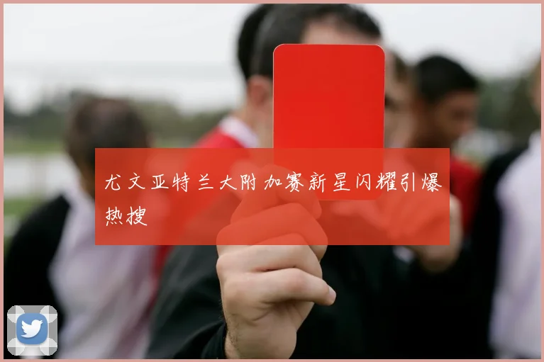 尤文亚特兰大附加赛新星闪耀引爆热搜
