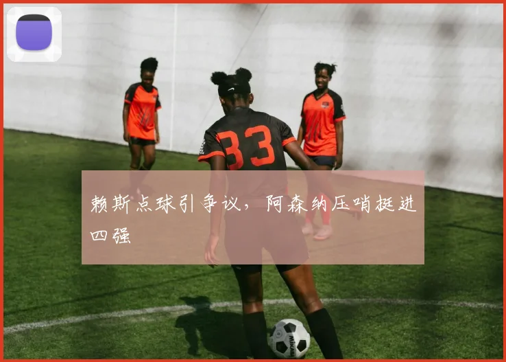 赖斯点球引争议，阿森纳压哨挺进四强