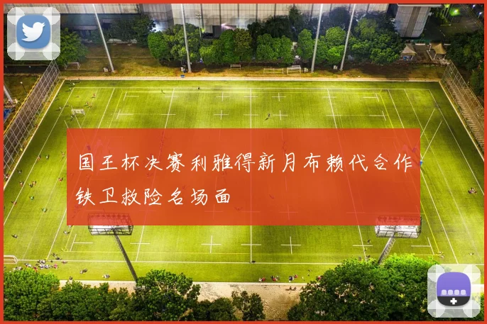 国王杯决赛利雅得新月布赖代合作铁卫救险名场面