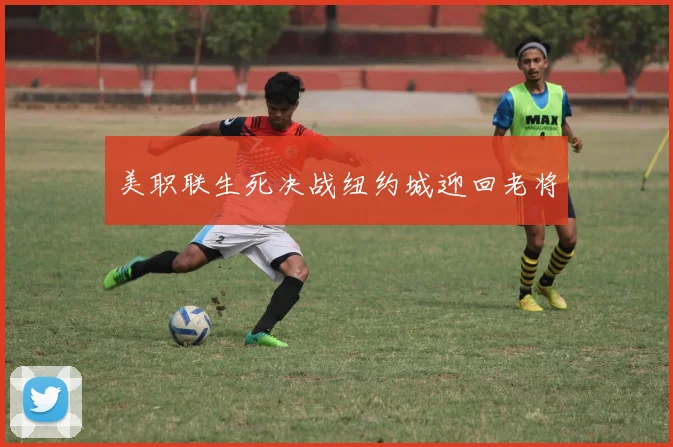 美职联生死决战纽约城迎回老将