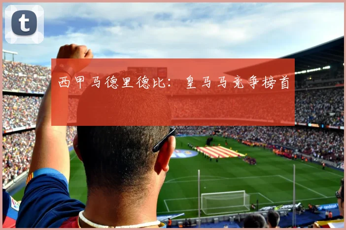 西甲马德里德比：皇马马竞争榜首