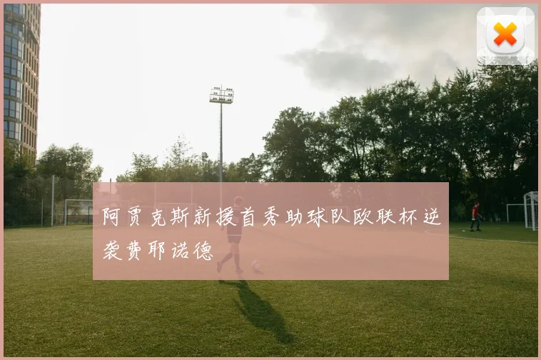 阿贾克斯新援首秀助球队欧联杯逆袭费耶诺德