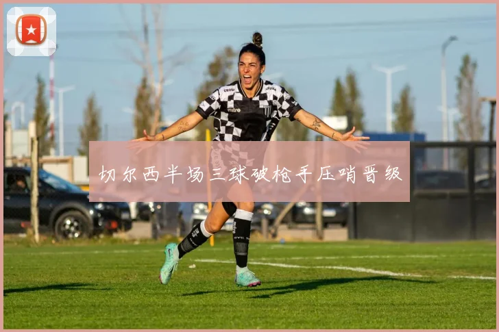 切尔西半场三球破枪手压哨晋级