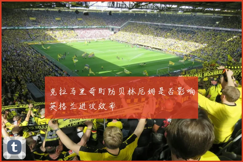 克拉马里奇盯防贝林厄姆是否影响英格兰进攻效率