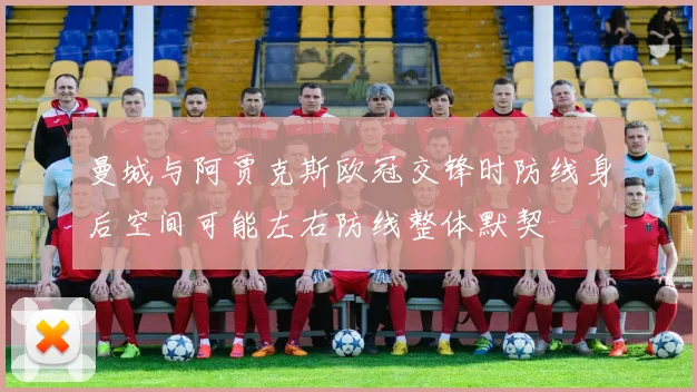 曼城与阿贾克斯欧冠交锋时防线身后空间可能左右防线整体默契