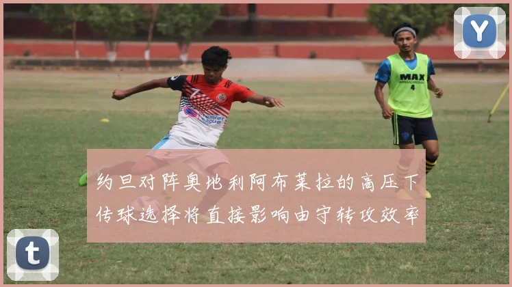 约旦对阵奥地利阿布莱拉的高压下传球选择将直接影响由守转攻效率