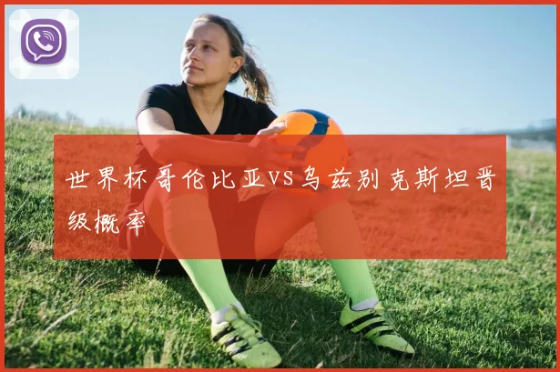 世界杯哥伦比亚vs乌兹别克斯坦晋级概率