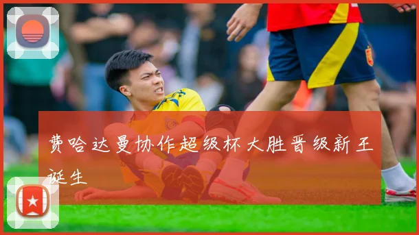 费哈达曼协作超级杯大胜晋级新王诞生