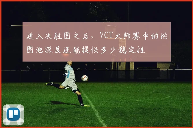 进入决胜图之后，VCT大师赛中的地图池深度还能提供多少稳定性