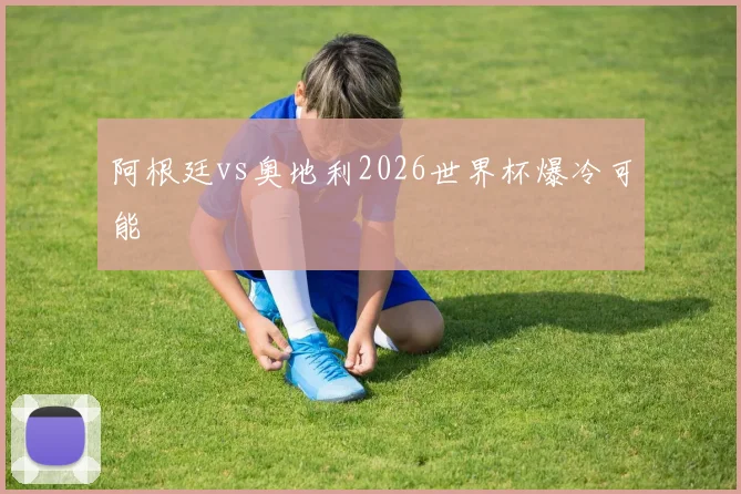 阿根廷vs奥地利2026世界杯爆冷可能