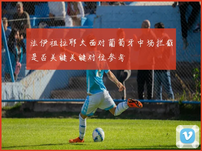 法伊祖拉耶夫面对葡萄牙中场拦截是否关键关键对位参考