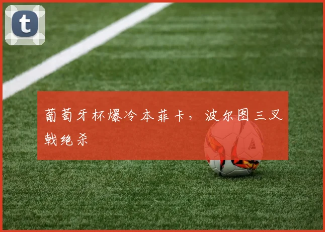 葡萄牙杯爆冷本菲卡，波尔图三叉戟绝杀