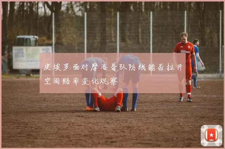 皮埃罗面对摩洛哥队防线能否拉开空间赔率变化观察