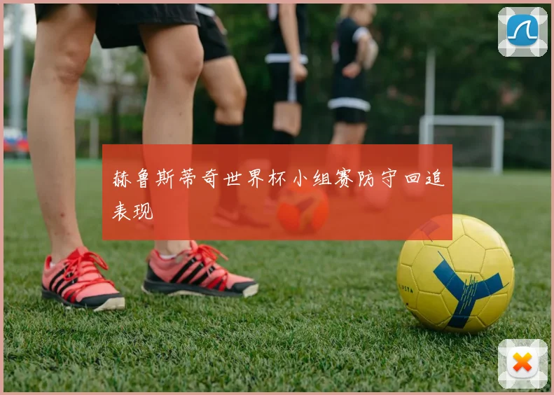 赫鲁斯蒂奇世界杯小组赛防守回追表现