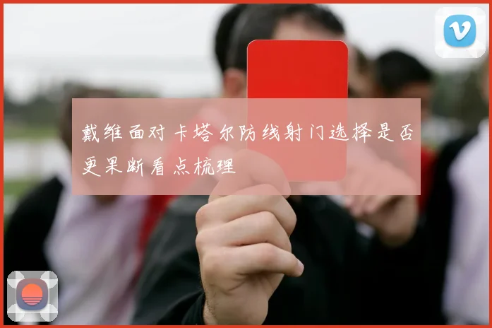戴维面对卡塔尔防线射门选择是否更果断看点梳理