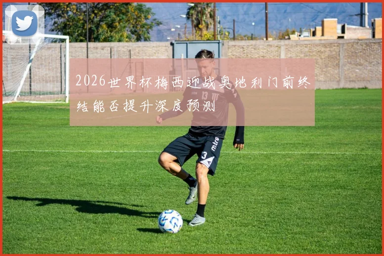 2026世界杯梅西迎战奥地利门前终结能否提升深度预测