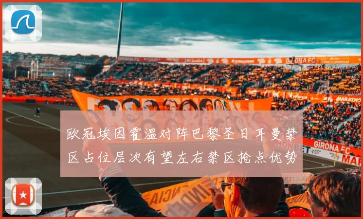 欧冠埃因霍温对阵巴黎圣日耳曼禁区占位层次有望左右禁区抢点优势