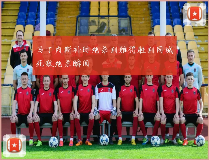 马丁内斯补时绝杀利雅得胜利同城死敌绝杀瞬间