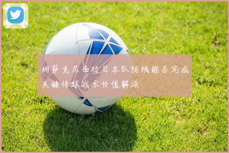 姆萨克尼面对日本队防线能否完成关键传球战术价值解读