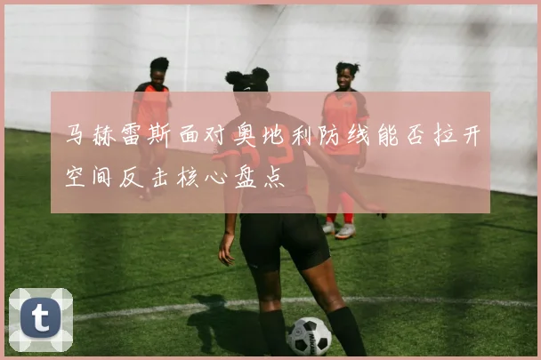 马赫雷斯面对奥地利防线能否拉开空间反击核心盘点