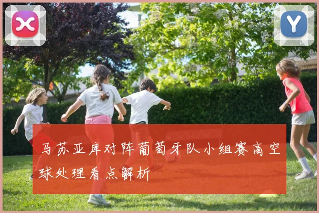 马苏亚库对阵葡萄牙队小组赛高空球处理看点解析