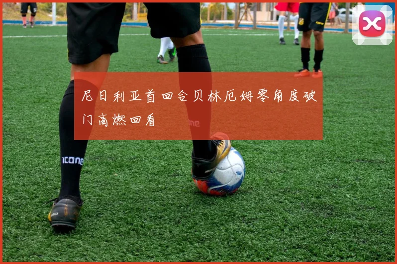尼日利亚首回合贝林厄姆零角度破门高燃回看