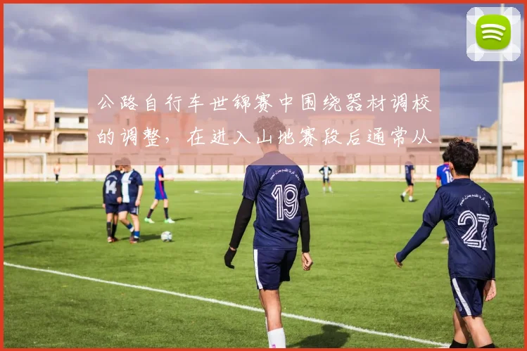 公路自行车世锦赛中围绕器材调校的调整,在进入山地赛段后通常从哪里开始