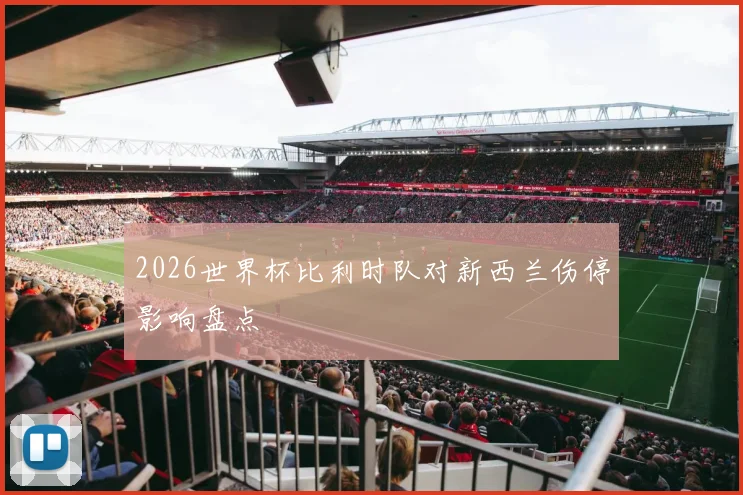 2026世界杯比利时队对新西兰伤停影响盘点