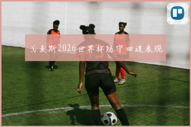 戈麦斯2026世界杯防守回追表现