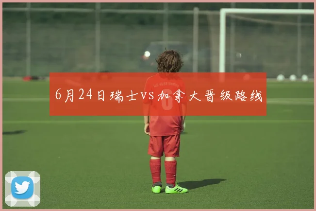 6月24日瑞士vs加拿大晋级路线