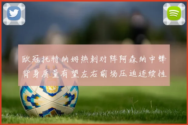 欧冠托特纳姆热刺对阵阿森纳中锋背身质量有望左右前场压迫连续性