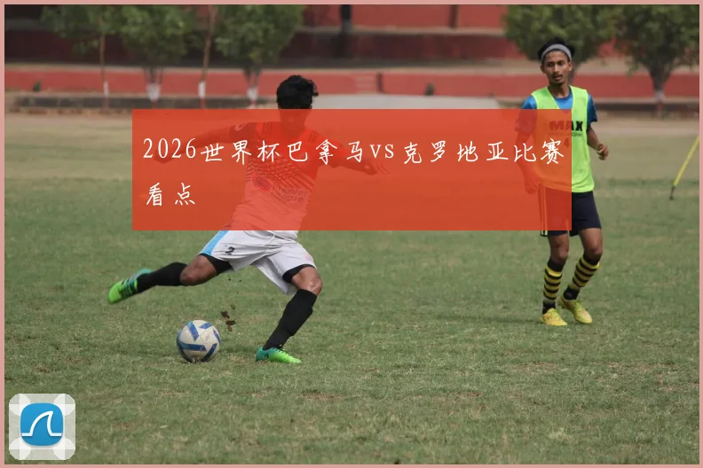 2026世界杯巴拿马vs克罗地亚比赛看点