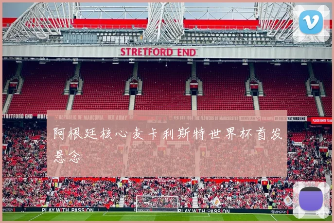 阿根廷核心麦卡利斯特世界杯首发悬念