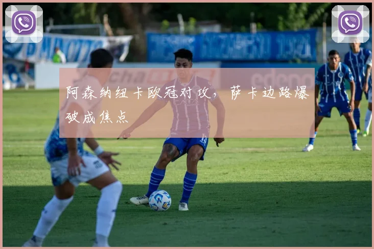 阿森纳纽卡欧冠对攻,萨卡边路爆破成焦点