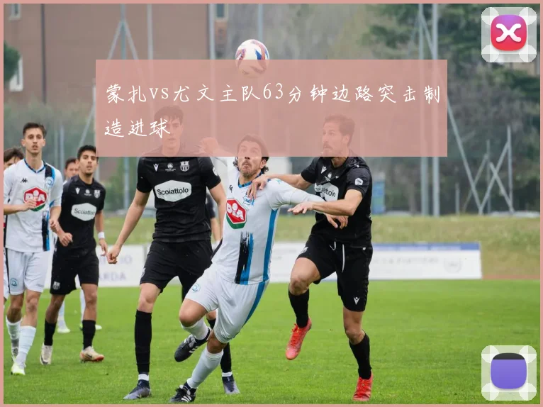 蒙扎vs尤文主队63分钟边路突击制造进球