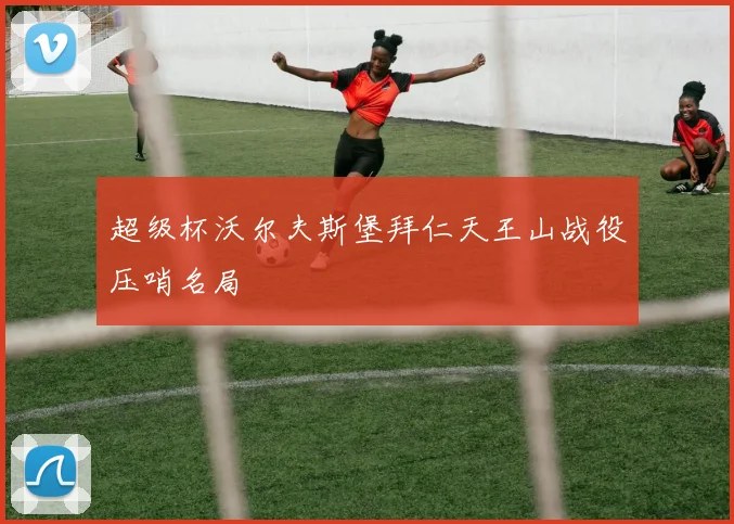 超级杯沃尔夫斯堡拜仁天王山战役压哨名局