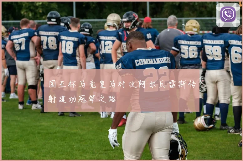 国王杯马竞皇马对攻阿尔瓦雷斯传射建功冠军之路