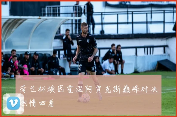 荷兰杯埃因霍温阿贾克斯巅峰对决燃情回看
