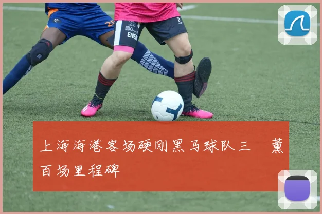 上海海港客场硬刚黑马球队三笘薰百场里程碑