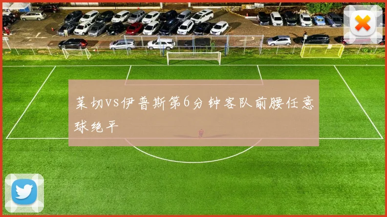 莱切vs伊普斯第6分钟客队前腰任意球绝平