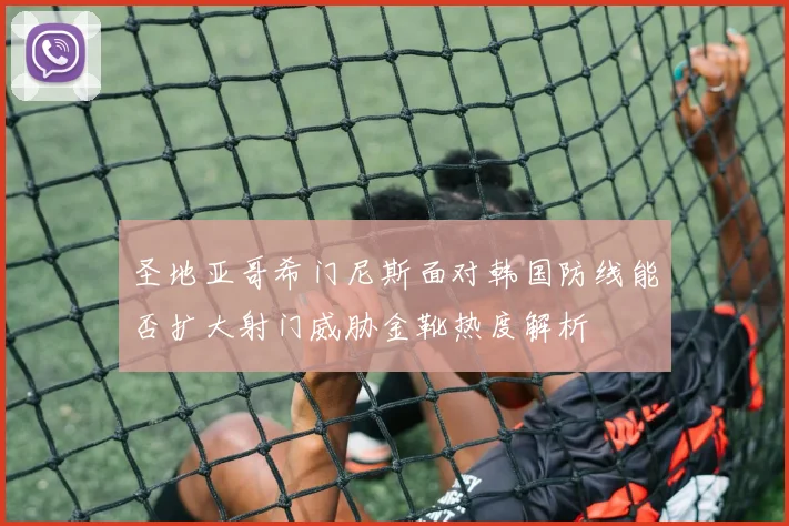 圣地亚哥希门尼斯面对韩国防线能否扩大射门威胁金靴热度解析