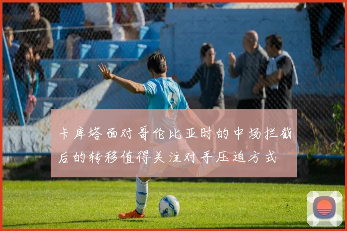 卡库塔面对哥伦比亚时的中场拦截后的转移值得关注对手压迫方式