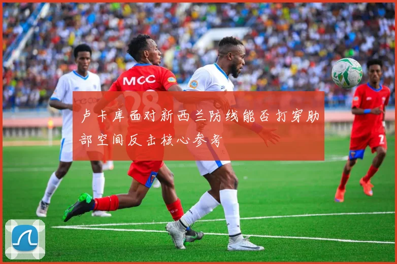 卢卡库面对新西兰防线能否打穿肋部空间反击核心参考