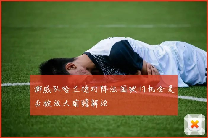 挪威队哈兰德对阵法国破门机会是否被放大前瞻解读