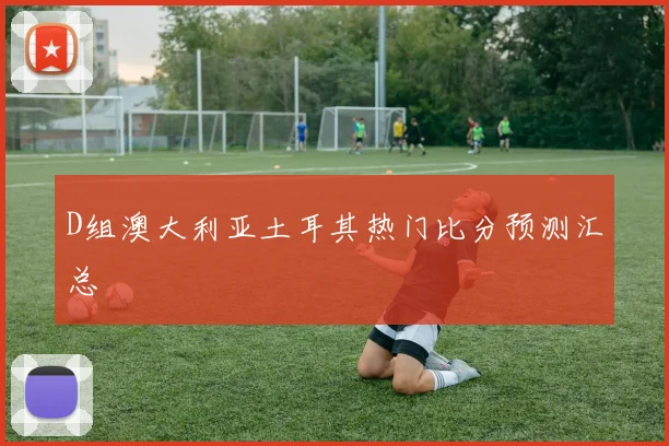 D组澳大利亚土耳其热门比分预测汇总