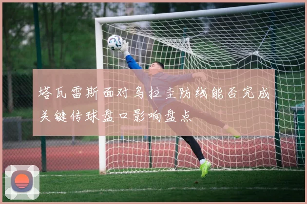 塔瓦雷斯面对乌拉圭防线能否完成关键传球盘口影响盘点