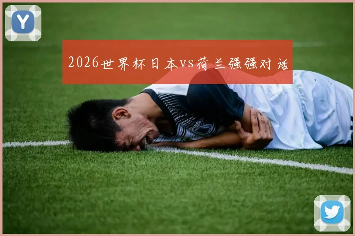 2026世界杯日本vs荷兰强强对话