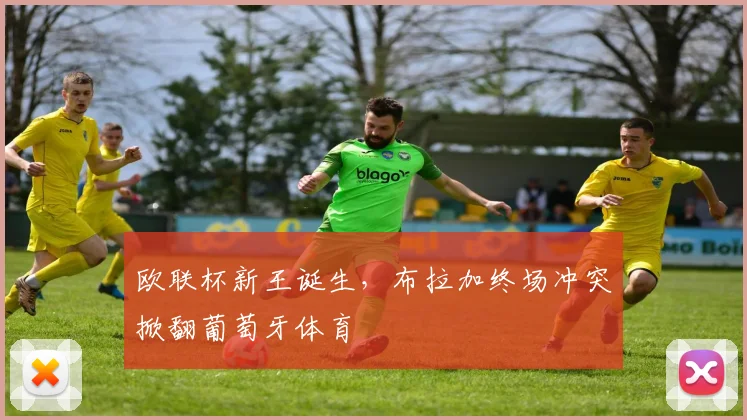 欧联杯新王诞生,布拉加终场冲突掀翻葡萄牙体育