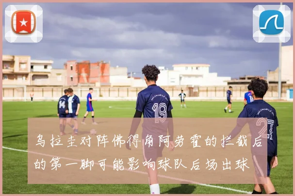 乌拉圭对阵佛得角阿劳霍的拦截后的第一脚可能影响球队后场出球