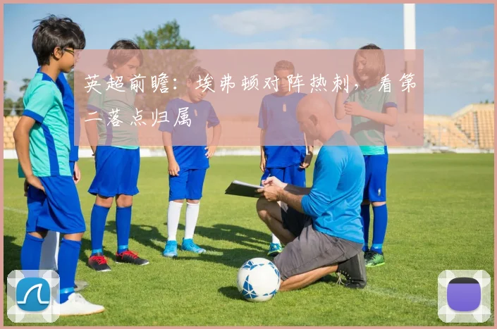 英超前瞻：埃弗顿对阵热刺，看第二落点归属